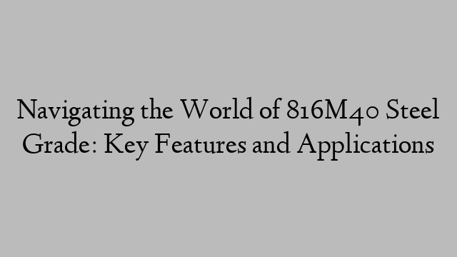 Navigating the World of 816M40 Steel Grade: Key Features and Applications