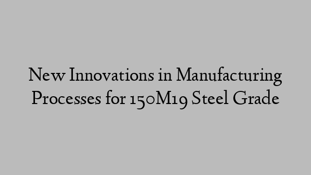 New Innovations in Manufacturing Processes for 150M19 Steel Grade