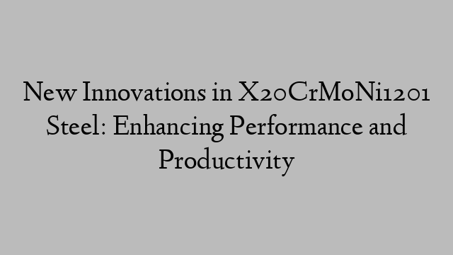 New Innovations in X20CrMoNi1201 Steel: Enhancing Performance and Productivity