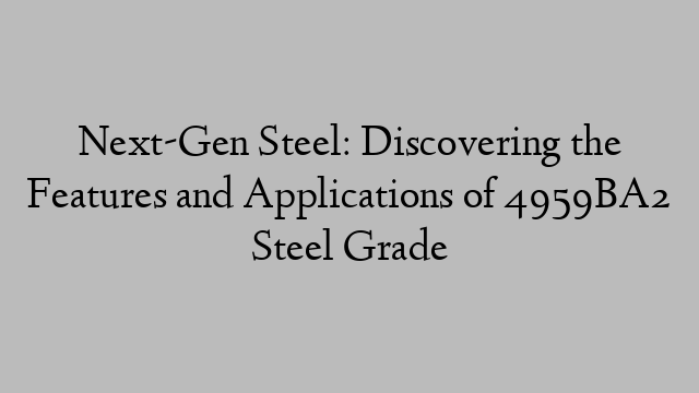 Next-Gen Steel: Discovering the Features and Applications of 4959BA2 Steel Grade