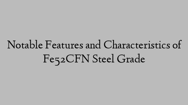 Notable Features and Characteristics of Fe52CFN Steel Grade