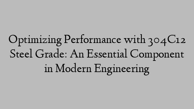 Optimizing Performance with 304C12 Steel Grade: An Essential Component in Modern Engineering