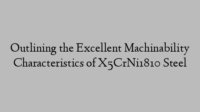 Outlining the Excellent Machinability Characteristics of X5CrNi1810 Steel