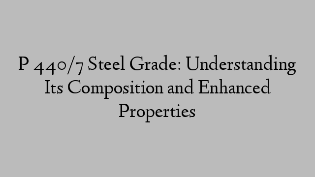 P 440/7 Steel Grade: Understanding Its Composition and Enhanced Properties