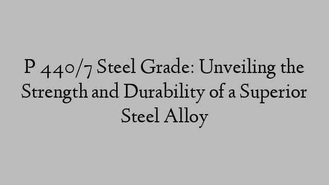P 440/7 Steel Grade: Unveiling the Strength and Durability of a Superior Steel Alloy