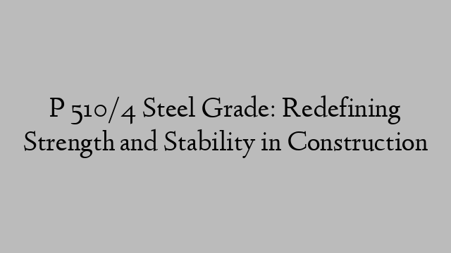P 510/4 Steel Grade: Redefining Strength and Stability in Construction