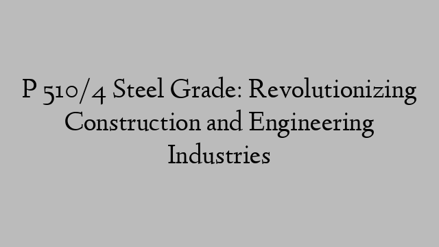 P 510/4 Steel Grade: Revolutionizing Construction and Engineering Industries