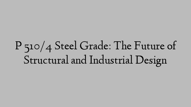 P 510/4 Steel Grade: The Future of Structural and Industrial Design