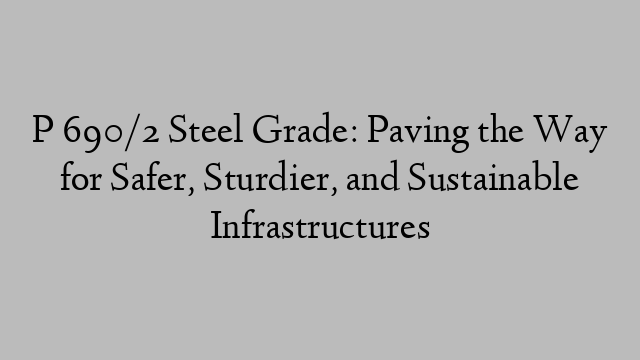 P 690/2 Steel Grade: Paving the Way for Safer, Sturdier, and Sustainable Infrastructures