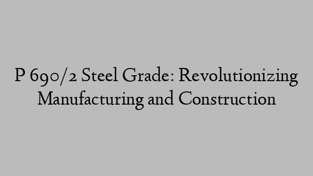 P 690/2 Steel Grade: Revolutionizing Manufacturing and Construction