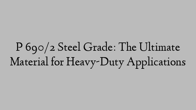 P 690/2 Steel Grade: The Ultimate Material for Heavy-Duty Applications