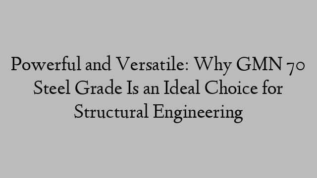 Powerful and Versatile: Why GMN 70 Steel Grade Is an Ideal Choice for Structural Engineering