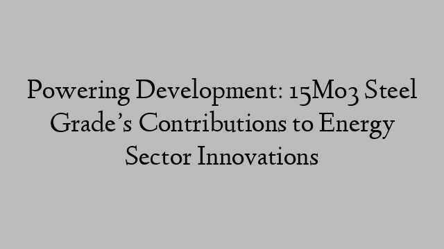 Powering Development: 15Mo3 Steel Grade’s Contributions to Energy Sector Innovations