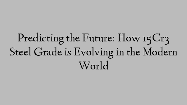 Predicting the Future: How 15Cr3 Steel Grade is Evolving in the Modern World