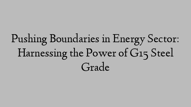 Pushing Boundaries in Energy Sector: Harnessing the Power of G15 Steel Grade