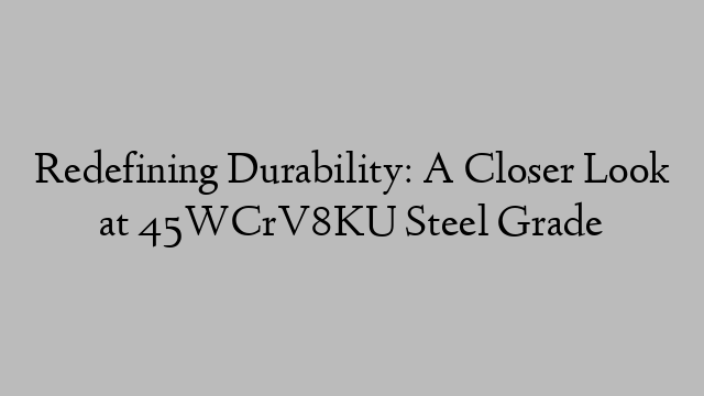 Redefining Durability: A Closer Look at 45WCrV8KU Steel Grade