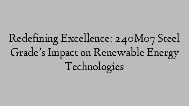 Redefining Excellence: 240M07 Steel Grade’s Impact on Renewable Energy Technologies