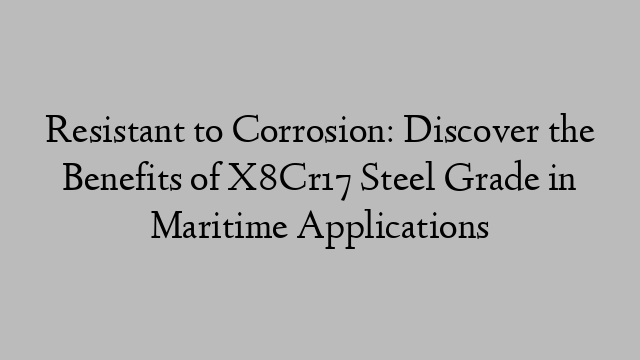 Resistant to Corrosion: Discover the Benefits of X8Cr17 Steel Grade in Maritime Applications