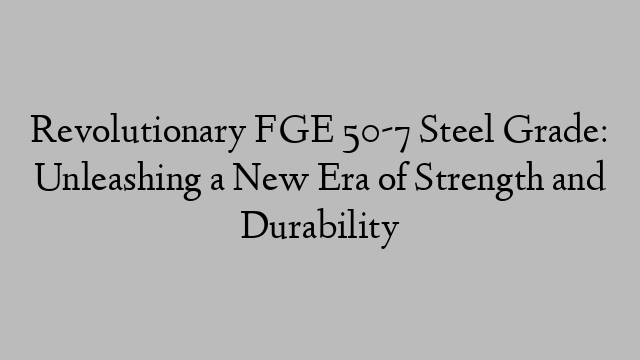 Revolutionary FGE 50-7 Steel Grade: Unleashing a New Era of Strength and Durability