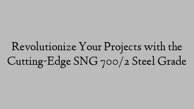 Revolutionize Your Projects with the Cutting-Edge SNG 700/2 Steel Grade