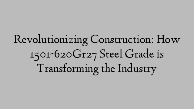 Revolutionizing Construction: How 1501-620Gr27 Steel Grade is Transforming the Industry