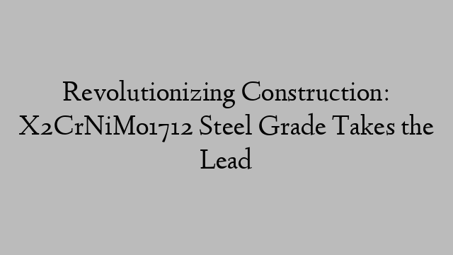 Revolutionizing Construction: X2CrNiMo1712 Steel Grade Takes the Lead