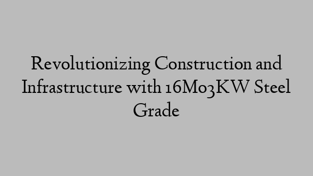 Revolutionizing Construction and Infrastructure with 16Mo3KW Steel Grade