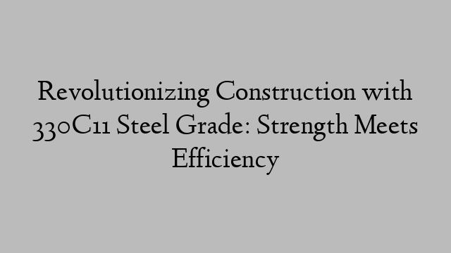 Revolutionizing Construction with 330C11 Steel Grade: Strength Meets Efficiency