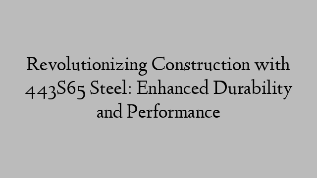 Revolutionizing Construction with 443S65 Steel: Enhanced Durability and Performance