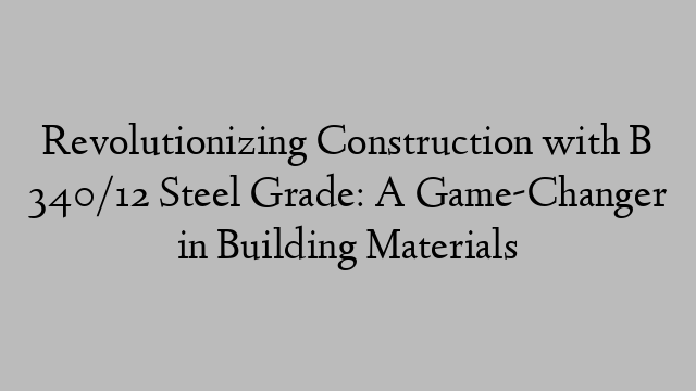 Revolutionizing Construction with B 340/12 Steel Grade: A Game-Changer in Building Materials