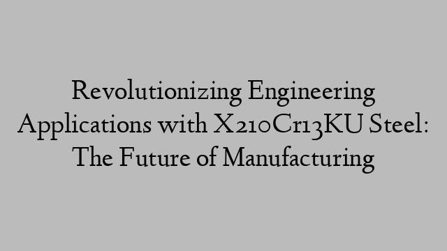 Revolutionizing Engineering Applications with X210Cr13KU Steel: The Future of Manufacturing