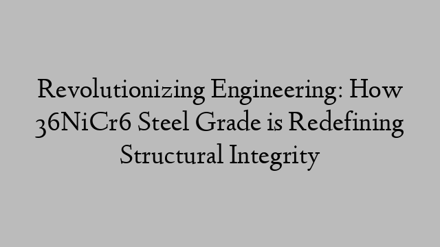 Revolutionizing Engineering: How 36NiCr6 Steel Grade is Redefining Structural Integrity