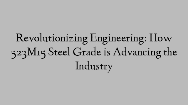 Revolutionizing Engineering: How 523M15 Steel Grade is Advancing the Industry
