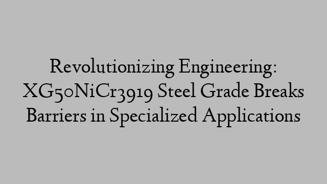 Revolutionizing Engineering: XG50NiCr3919 Steel Grade Breaks Barriers in Specialized Applications