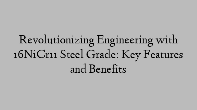 Revolutionizing Engineering with 16NiCr11 Steel Grade: Key Features and Benefits