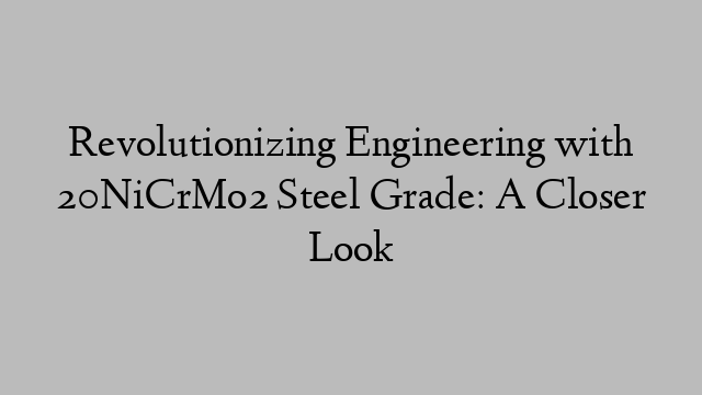 Revolutionizing Engineering with 20NiCrMo2 Steel Grade: A Closer Look