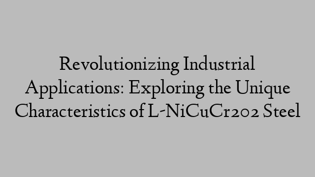 Revolutionizing Industrial Applications: Exploring the Unique Characteristics of L-NiCuCr202 Steel