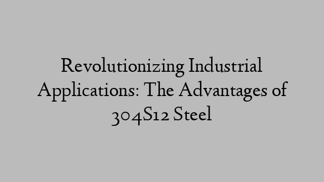 Revolutionizing Industrial Applications: The Advantages of 304S12 Steel