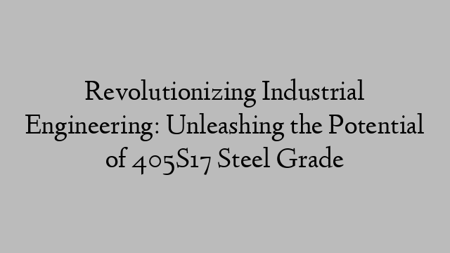 Revolutionizing Industrial Engineering: Unleashing the Potential of 405S17 Steel Grade