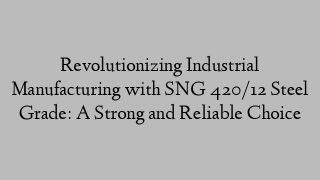 Revolutionizing Industrial Manufacturing with SNG 420/12 Steel Grade: A Strong and Reliable Choice