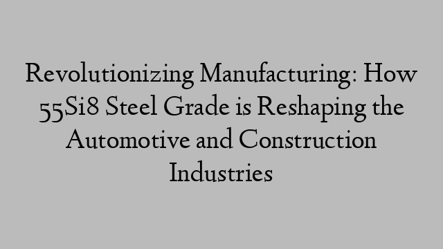 Revolutionizing Manufacturing: How 55Si8 Steel Grade is Reshaping the Automotive and Construction Industries