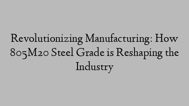 Revolutionizing Manufacturing: How 805M20 Steel Grade is Reshaping the Industry