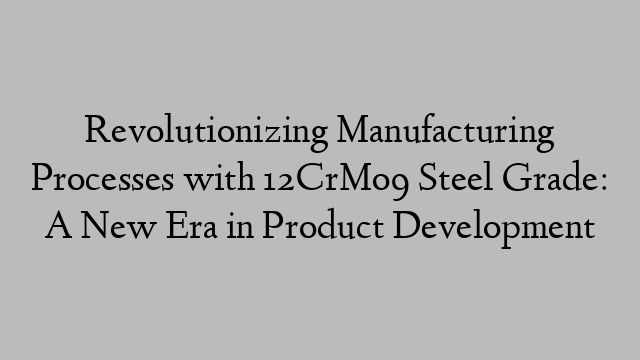 Revolutionizing Manufacturing Processes with 12CrMo9 Steel Grade: A New Era in Product Development