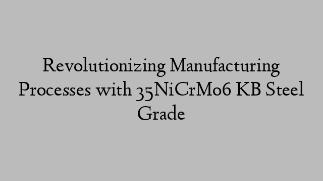 Revolutionizing Manufacturing Processes with 35NiCrMo6 KB Steel Grade