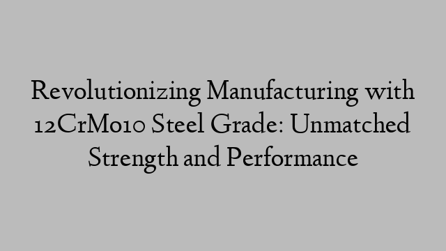 Revolutionizing Manufacturing with 12CrMo10 Steel Grade: Unmatched Strength and Performance