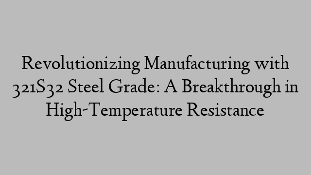 Revolutionizing Manufacturing with 321S32 Steel Grade: A Breakthrough in High-Temperature Resistance