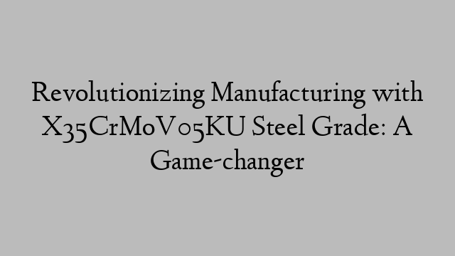 Revolutionizing Manufacturing with X35CrMoV05KU Steel Grade: A Game-changer