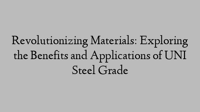 Revolutionizing Materials: Exploring the Benefits and Applications of UNI Steel Grade