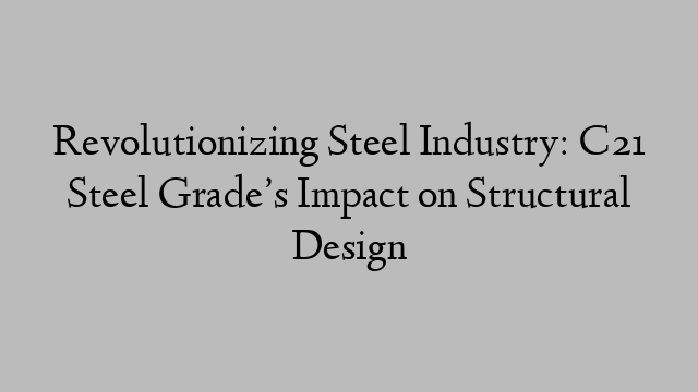 Revolutionizing Steel Industry: C21 Steel Grade’s Impact on Structural Design