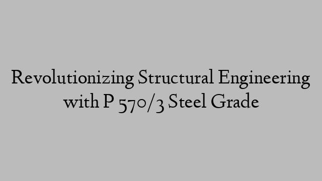 Revolutionizing Structural Engineering with P 570/3 Steel Grade